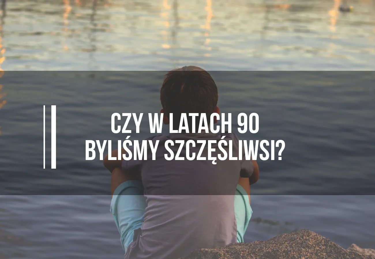 w latach 90. nie bylismy szczesliwsi